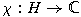 $\chi: H \rightarrow \mathbb{C}$